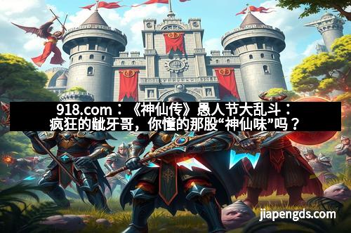 918.com：《神仙传》愚人节大乱斗：疯狂的龇牙哥，你懂的那股“神仙味”吗？
